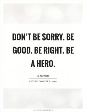 Don’t be sorry. Be good. Be right. Be a hero Picture Quote #1