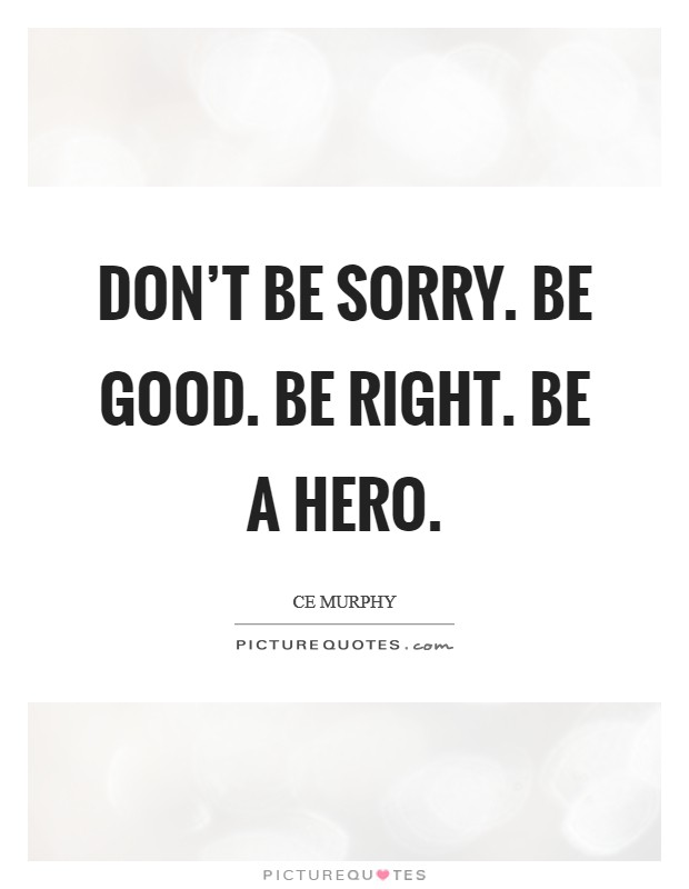 Don't be sorry. Be good. Be right. Be a hero. Picture Quote #1