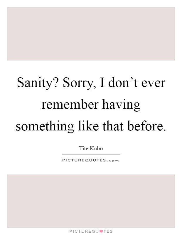 Sanity? Sorry, I don't ever remember having something like that before. Picture Quote #1