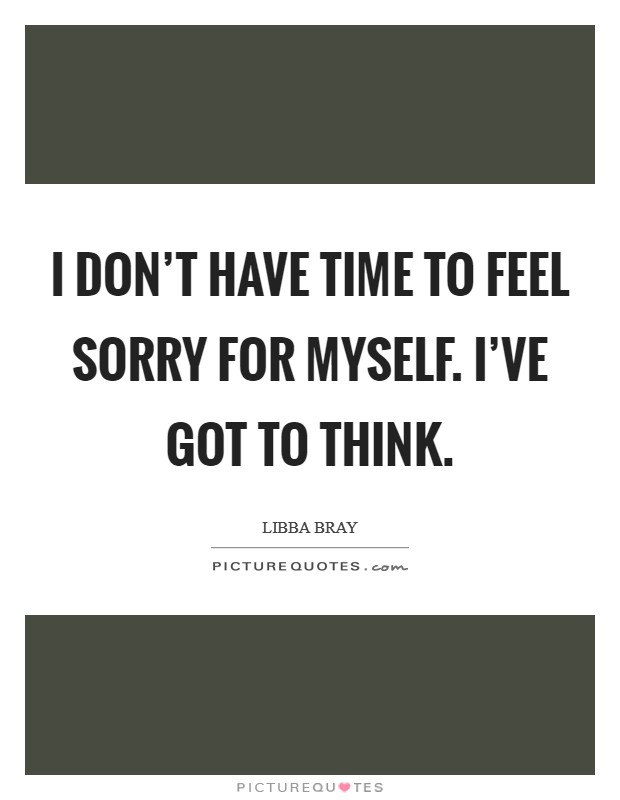 I don't have time to feel sorry for myself. I've got to think. Picture Quote #1