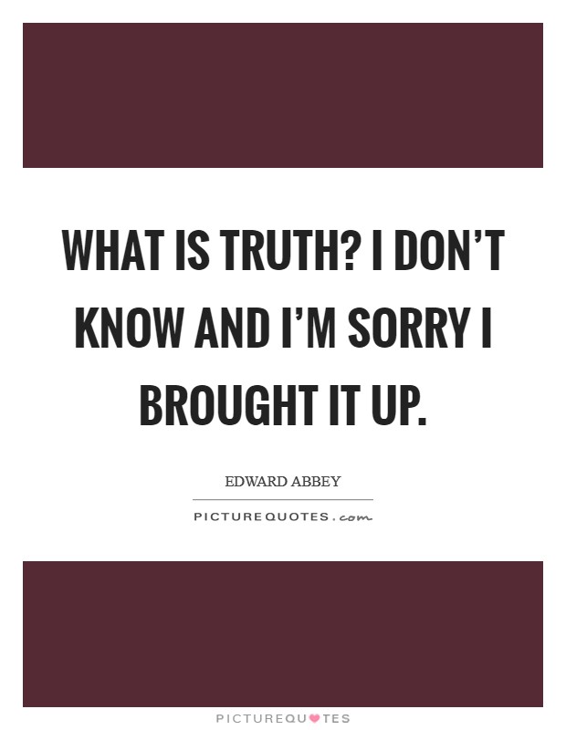 What is truth? I don't know and I'm sorry I brought it up. Picture Quote #1