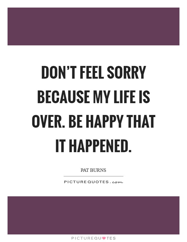 Don't feel sorry because my life is over. Be happy that it happened. Picture Quote #1