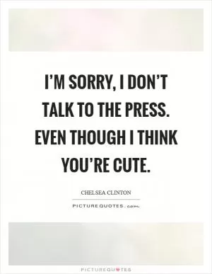 I’m sorry, I don’t talk to the press. Even though I think you’re cute Picture Quote #1