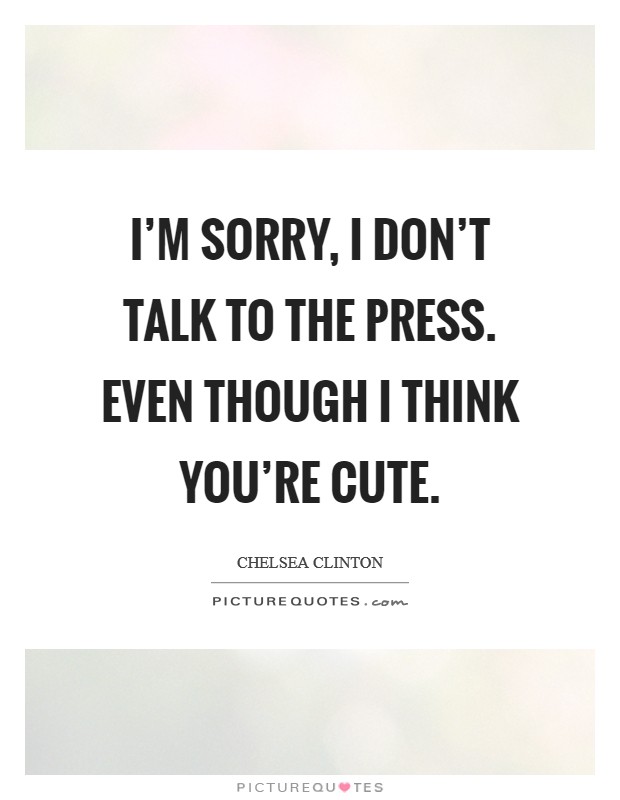 I'm sorry, I don't talk to the press. Even though I think you're cute. Picture Quote #1