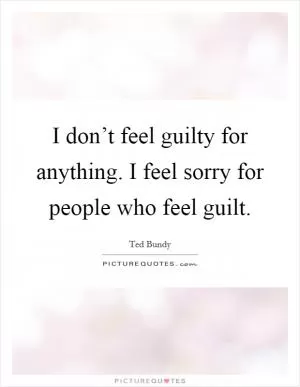 I don’t feel guilty for anything. I feel sorry for people who feel guilt Picture Quote #1