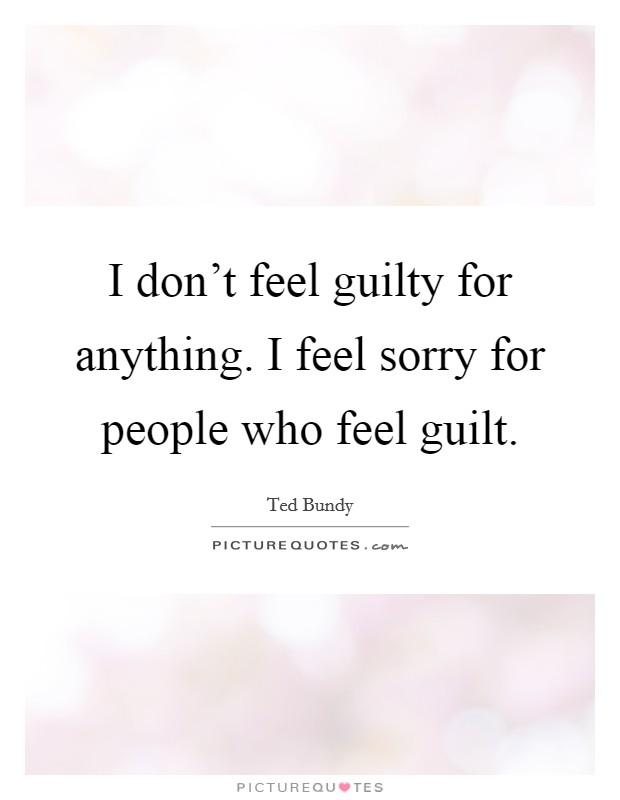 I don't feel guilty for anything. I feel sorry for people who feel guilt. Picture Quote #1