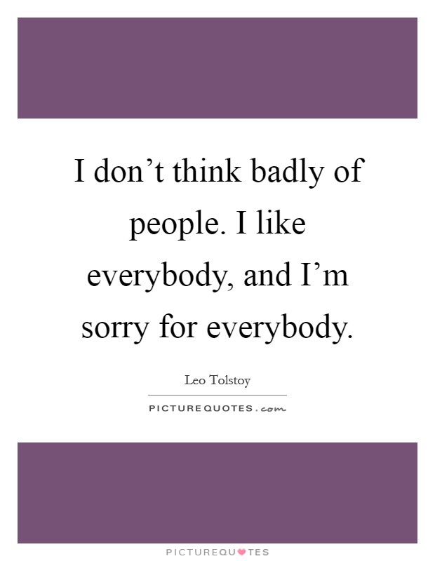 I don't think badly of people. I like everybody, and I'm sorry for everybody. Picture Quote #1