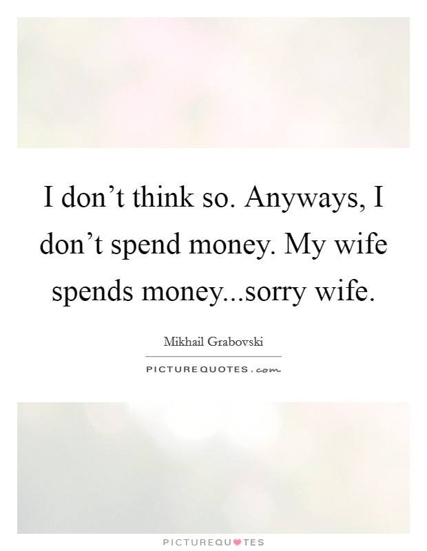 I don't think so. Anyways, I don't spend money. My wife spends money...sorry wife. Picture Quote #1