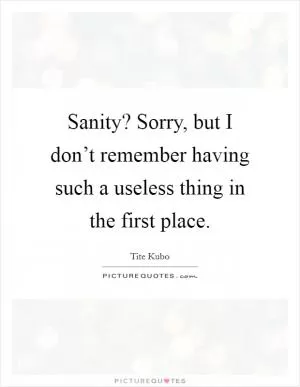 Sanity? Sorry, but I don’t remember having such a useless thing in the first place Picture Quote #1