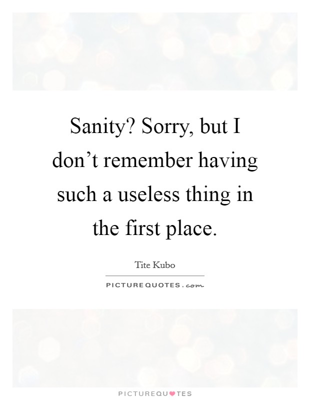 Sanity? Sorry, but I don't remember having such a useless thing in the first place. Picture Quote #1