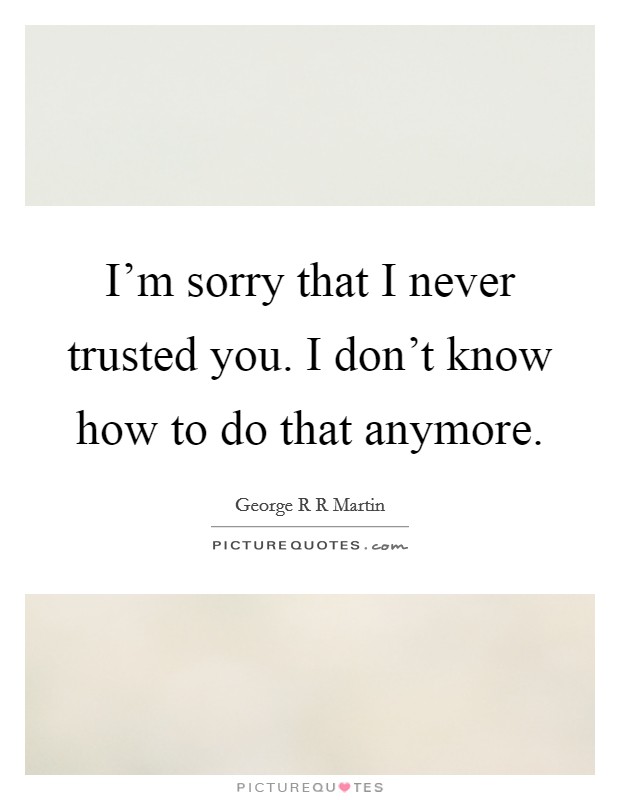 I'm sorry that I never trusted you. I don't know how to do that anymore. Picture Quote #1