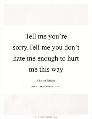 Tell me you’re sorry.Tell me you don’t hate me enough to hurt me this way Picture Quote #1