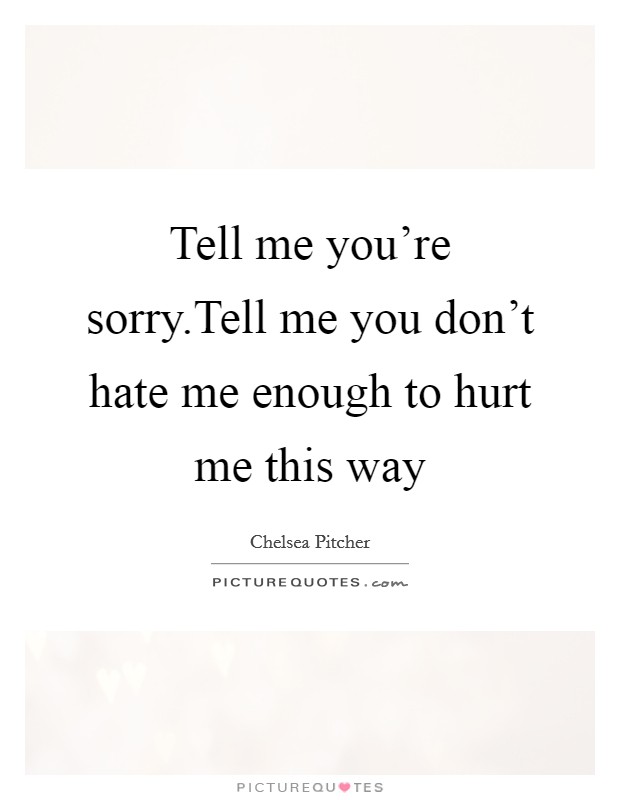 Tell me you're sorry.Tell me you don't hate me enough to hurt me this way Picture Quote #1