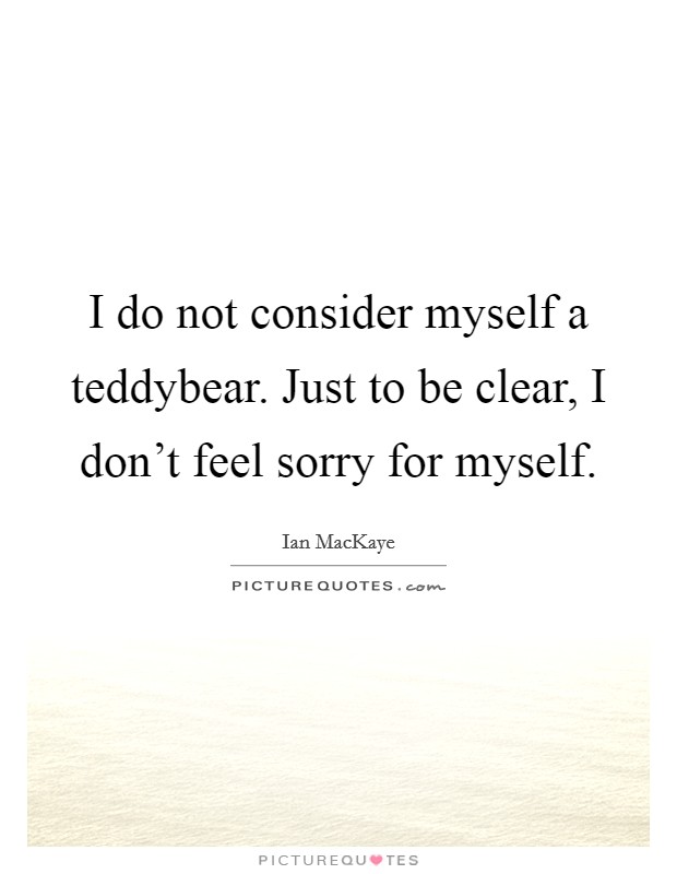 I do not consider myself a teddybear. Just to be clear, I don't feel sorry for myself. Picture Quote #1