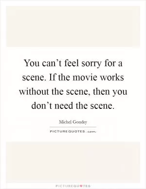 You can’t feel sorry for a scene. If the movie works without the scene, then you don’t need the scene Picture Quote #1