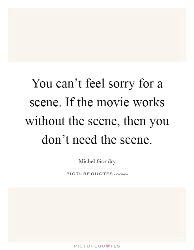 You can't feel sorry for a scene. If the movie works without the scene, then you don't need the scene. Picture Quote #1