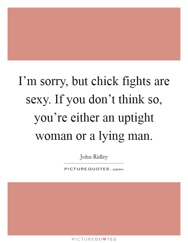 I'm sorry, but chick fights are sexy. If you don't think so, you're either an uptight woman or a lying man. Picture Quote #1