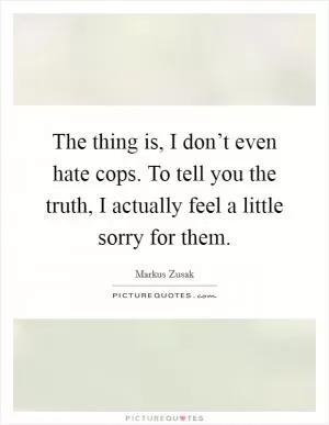 The thing is, I don’t even hate cops. To tell you the truth, I actually feel a little sorry for them Picture Quote #1