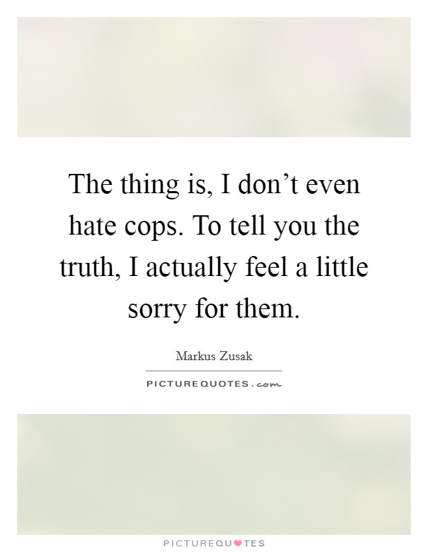 The thing is, I don't even hate cops. To tell you the truth, I actually feel a little sorry for them. Picture Quote #1