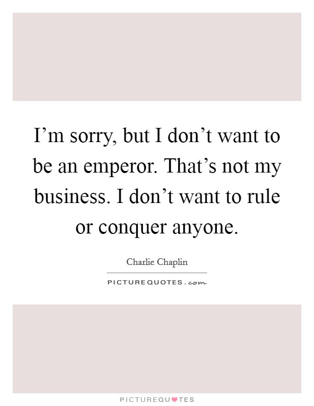 I'm sorry, but I don't want to be an emperor. That's not my business. I don't want to rule or conquer anyone. Picture Quote #1