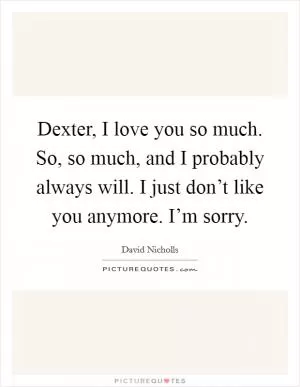 Dexter, I love you so much. So, so much, and I probably always will. I just don’t like you anymore. I’m sorry Picture Quote #1