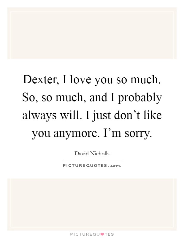 Dexter, I love you so much. So, so much, and I probably always will. I just don't like you anymore. I'm sorry. Picture Quote #1