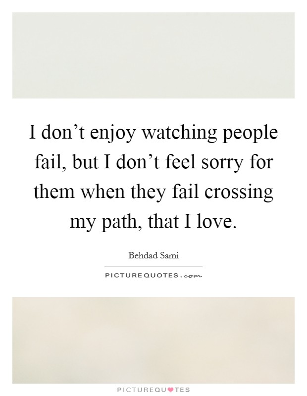 I don't enjoy watching people fail, but I don't feel sorry for them when they fail crossing my path, that I love. Picture Quote #1