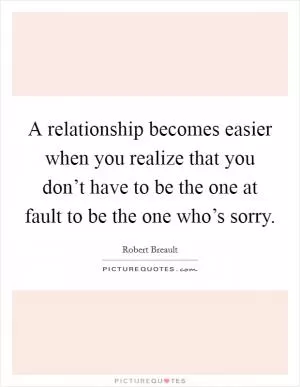 A relationship becomes easier when you realize that you don’t have to be the one at fault to be the one who’s sorry Picture Quote #1