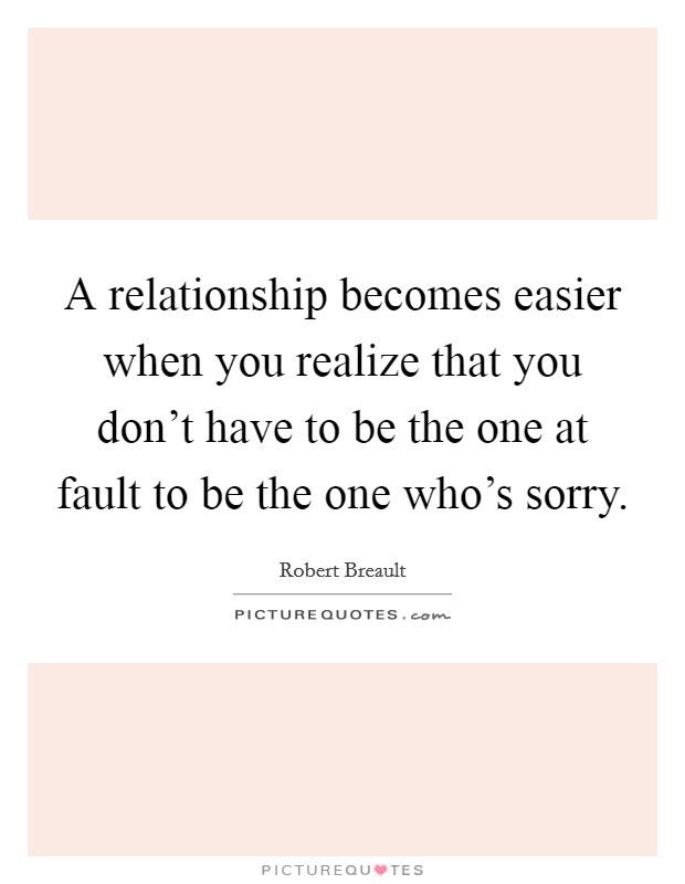 A relationship becomes easier when you realize that you don't have to be the one at fault to be the one who's sorry. Picture Quote #1