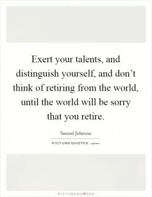 Exert your talents, and distinguish yourself, and don’t think of retiring from the world, until the world will be sorry that you retire Picture Quote #1