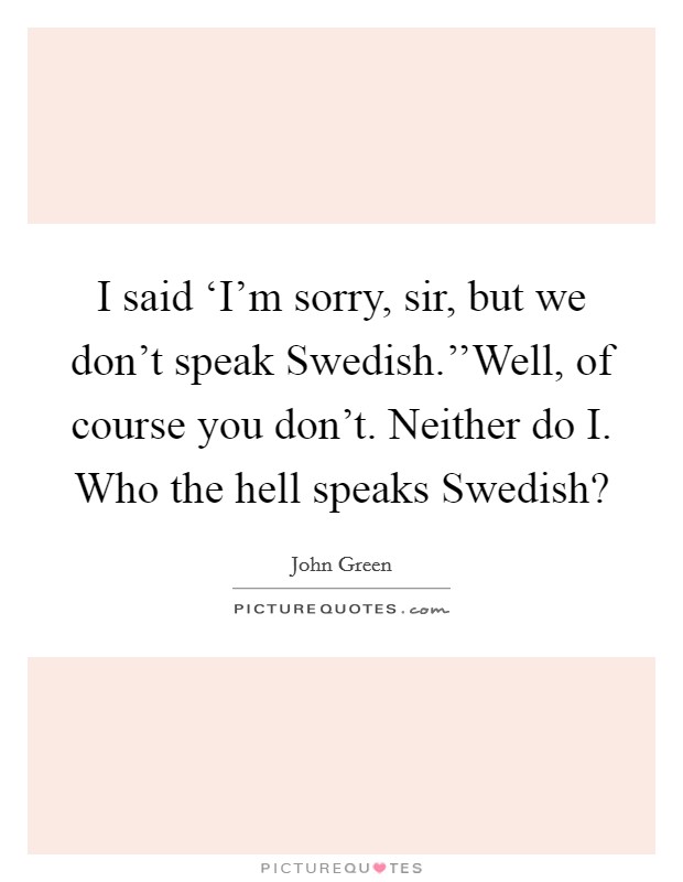 I said ‘I'm sorry, sir, but we don't speak Swedish.''Well, of course you don't. Neither do I. Who the hell speaks Swedish? Picture Quote #1