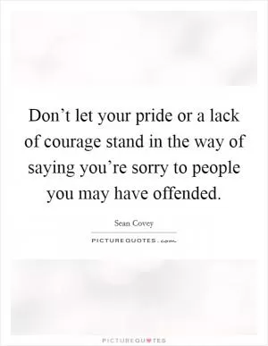 Don’t let your pride or a lack of courage stand in the way of saying you’re sorry to people you may have offended Picture Quote #1
