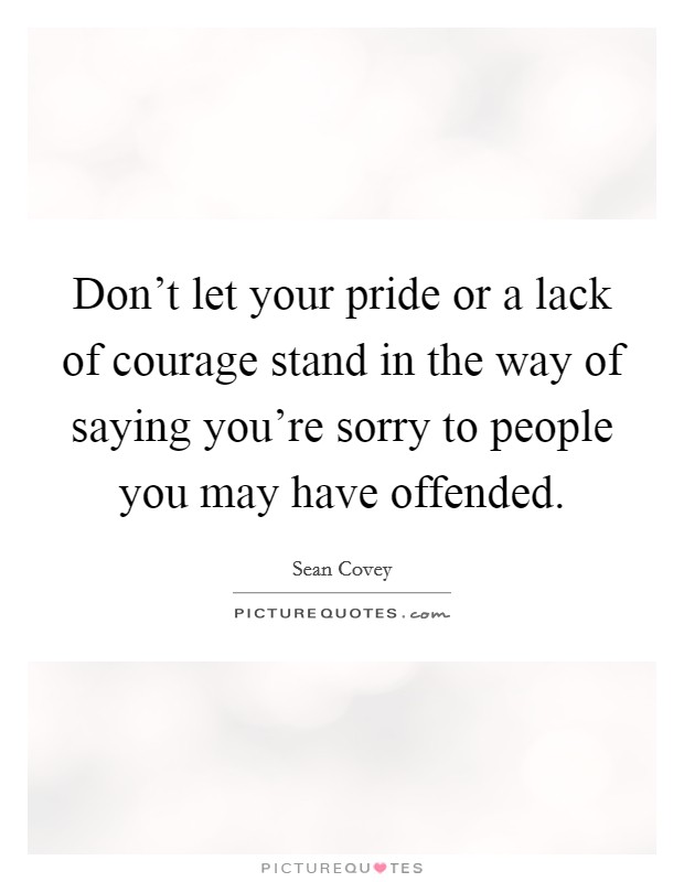 Don't let your pride or a lack of courage stand in the way of saying you're sorry to people you may have offended. Picture Quote #1