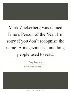 Mark Zuckerberg was named Time’s Person of the Year. I’m sorry if you don’t recognize the name. A magazine is something people used to read Picture Quote #1