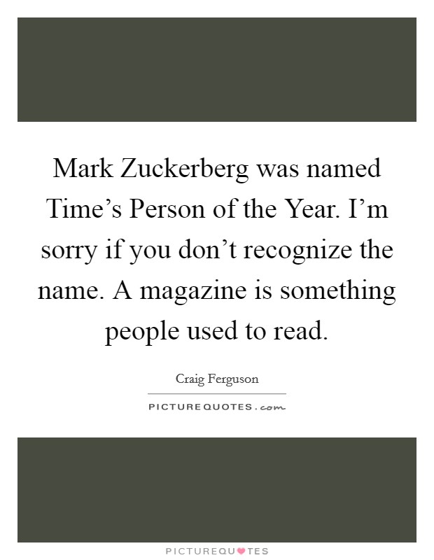 Mark Zuckerberg was named Time's Person of the Year. I'm sorry if you don't recognize the name. A magazine is something people used to read. Picture Quote #1