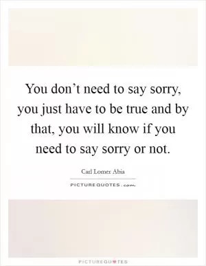 You don’t need to say sorry, you just have to be true and by that, you will know if you need to say sorry or not Picture Quote #1