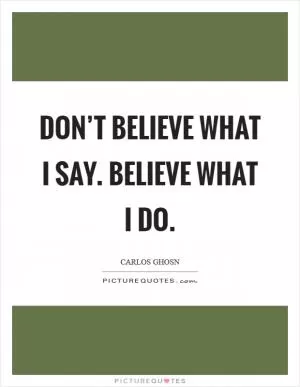 Don’t believe what I say. Believe what I do Picture Quote #1