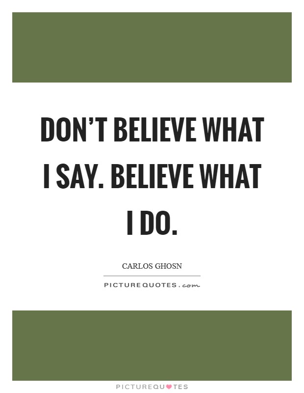 Don't believe what I say. Believe what I do. Picture Quote #1