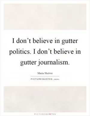 I don’t believe in gutter politics. I don’t believe in gutter journalism Picture Quote #1