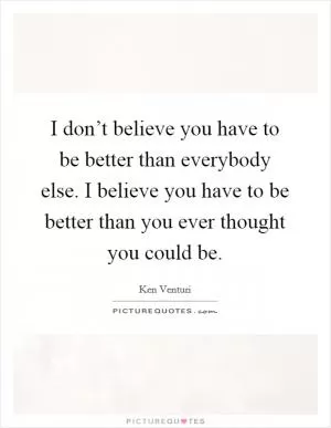 I don’t believe you have to be better than everybody else. I believe you have to be better than you ever thought you could be Picture Quote #1