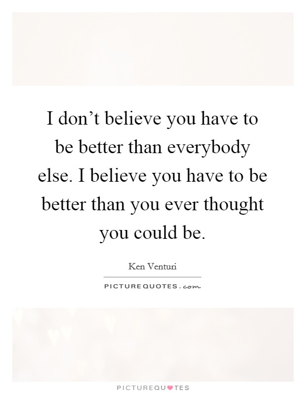 I don't believe you have to be better than everybody else. I believe you have to be better than you ever thought you could be. Picture Quote #1