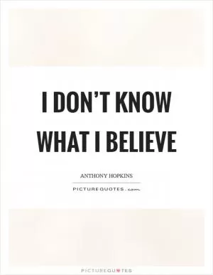 I don’t know what I believe Picture Quote #1
