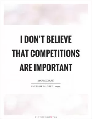 I don’t believe that competitions are important Picture Quote #1