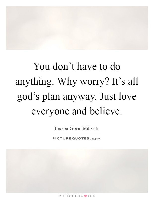 You don't have to do anything. Why worry? It's all god's plan anyway. Just love everyone and believe. Picture Quote #1