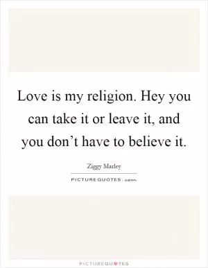 Love is my religion. Hey you can take it or leave it, and you don’t have to believe it Picture Quote #1