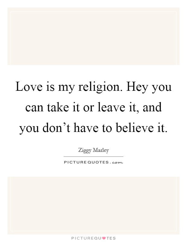 Love is my religion. Hey you can take it or leave it, and you don't have to believe it. Picture Quote #1