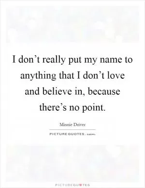 I don’t really put my name to anything that I don’t love and believe in, because there’s no point Picture Quote #1
