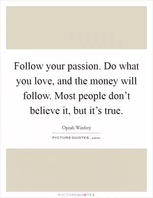 Follow your passion. Do what you love, and the money will follow. Most people don’t believe it, but it’s true Picture Quote #1