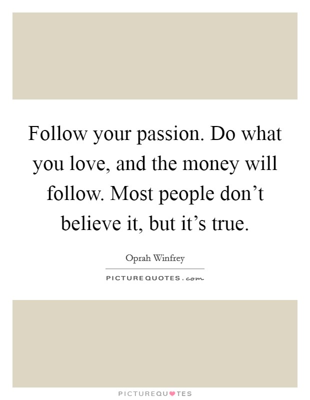 Follow your passion. Do what you love, and the money will follow. Most people don't believe it, but it's true. Picture Quote #1