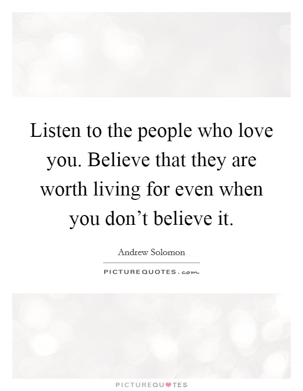 Listen to the people who love you. Believe that they are worth living for even when you don't believe it. Picture Quote #1